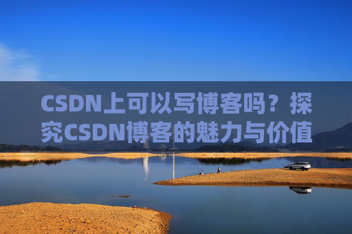 CSDN上可以写博客吗？探究CSDN博客的魅力与价值